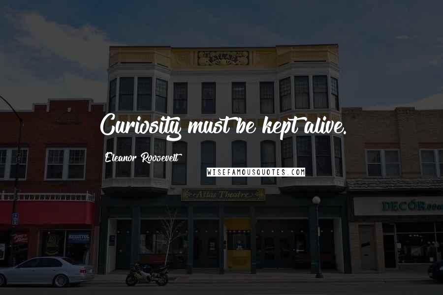 Eleanor Roosevelt Quotes: Curiosity must be kept alive.