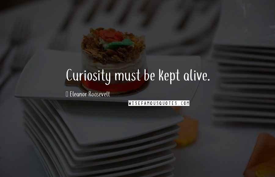 Eleanor Roosevelt Quotes: Curiosity must be kept alive.