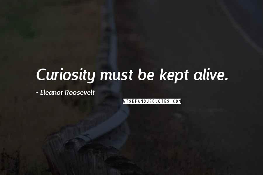 Eleanor Roosevelt Quotes: Curiosity must be kept alive.