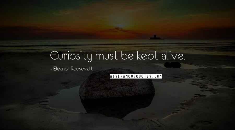 Eleanor Roosevelt Quotes: Curiosity must be kept alive.