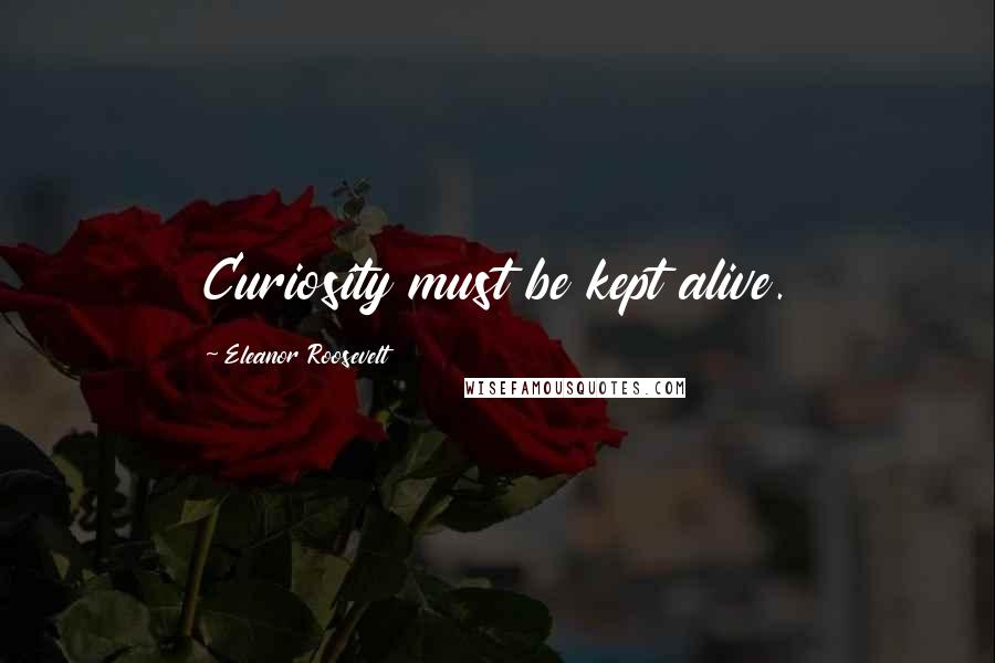 Eleanor Roosevelt Quotes: Curiosity must be kept alive.