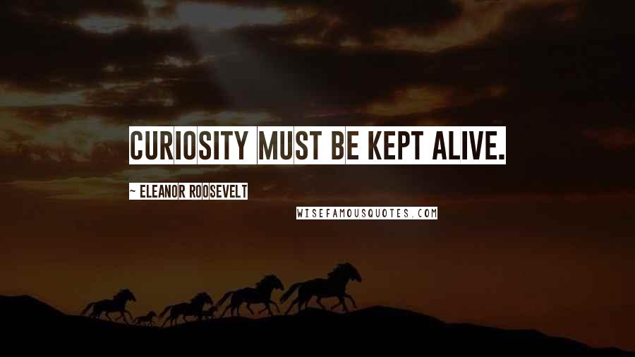 Eleanor Roosevelt Quotes: Curiosity must be kept alive.