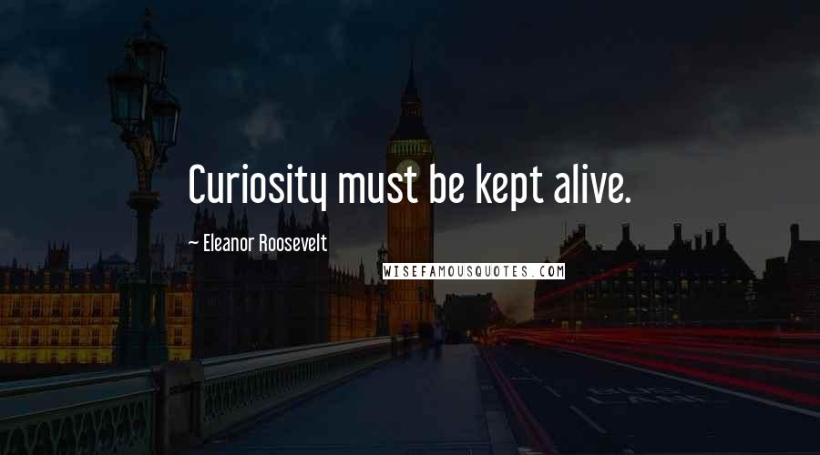 Eleanor Roosevelt Quotes: Curiosity must be kept alive.