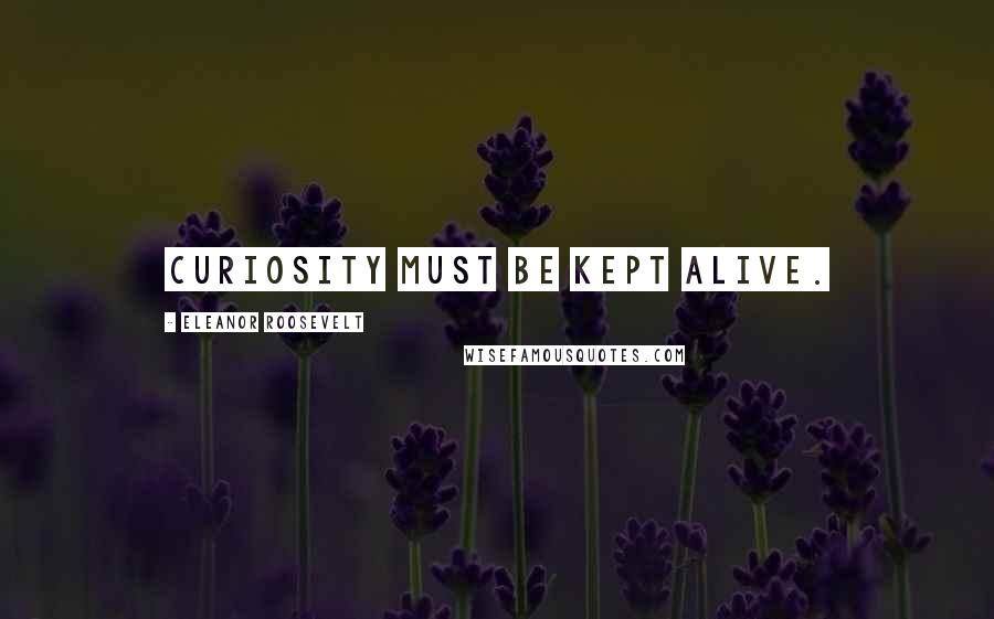 Eleanor Roosevelt Quotes: Curiosity must be kept alive.