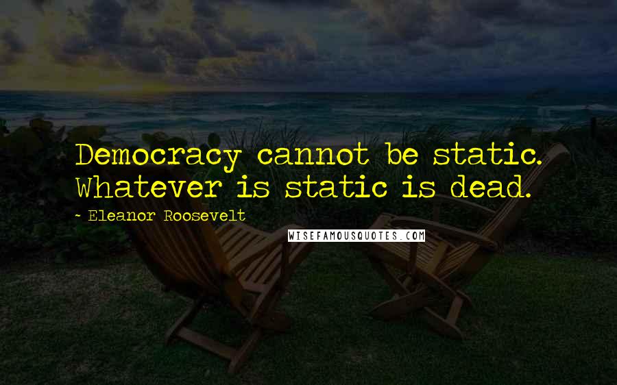 Eleanor Roosevelt Quotes: Democracy cannot be static. Whatever is static is dead.