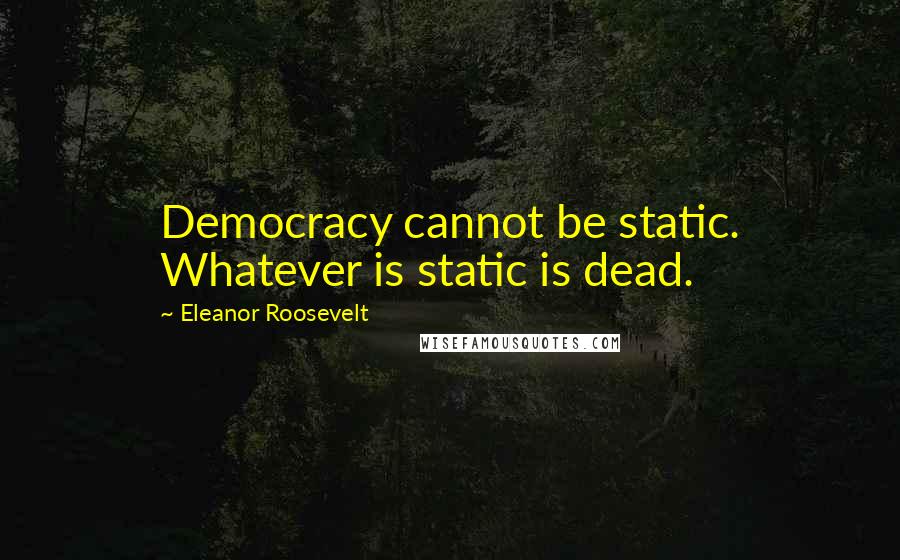 Eleanor Roosevelt Quotes: Democracy cannot be static. Whatever is static is dead.