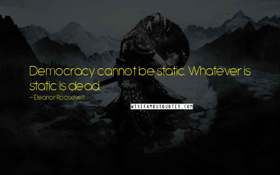 Eleanor Roosevelt Quotes: Democracy cannot be static. Whatever is static is dead.