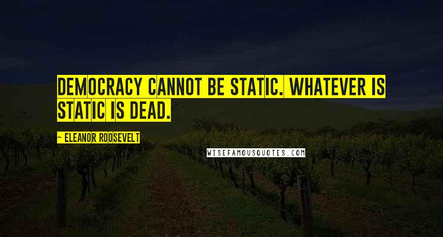 Eleanor Roosevelt Quotes: Democracy cannot be static. Whatever is static is dead.