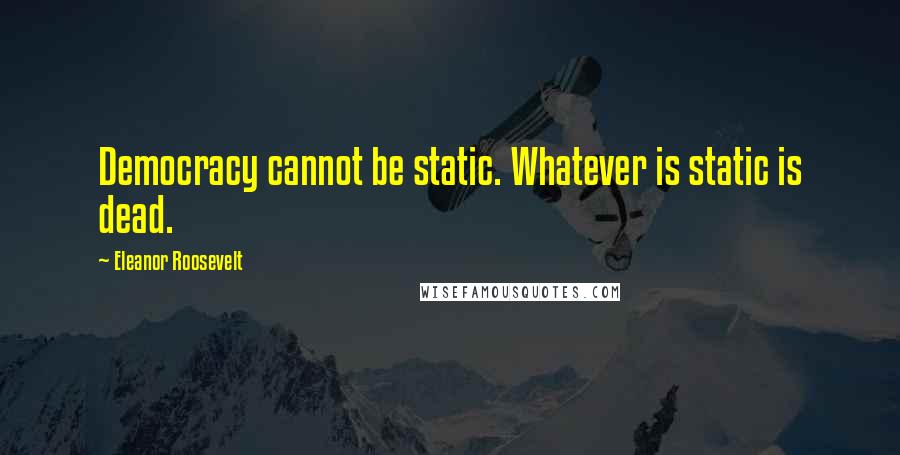 Eleanor Roosevelt Quotes: Democracy cannot be static. Whatever is static is dead.