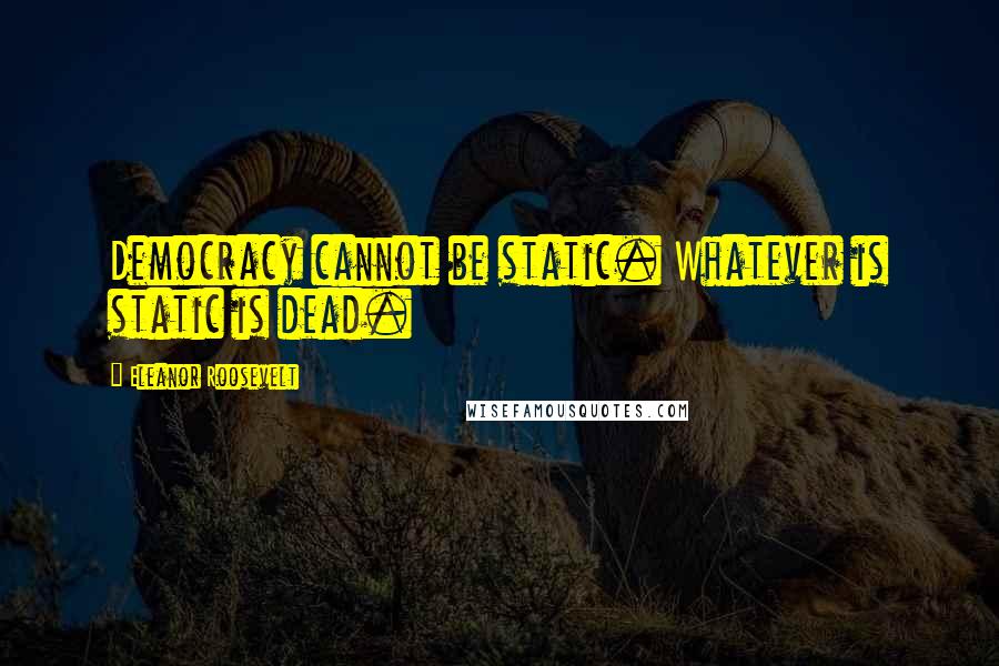 Eleanor Roosevelt Quotes: Democracy cannot be static. Whatever is static is dead.