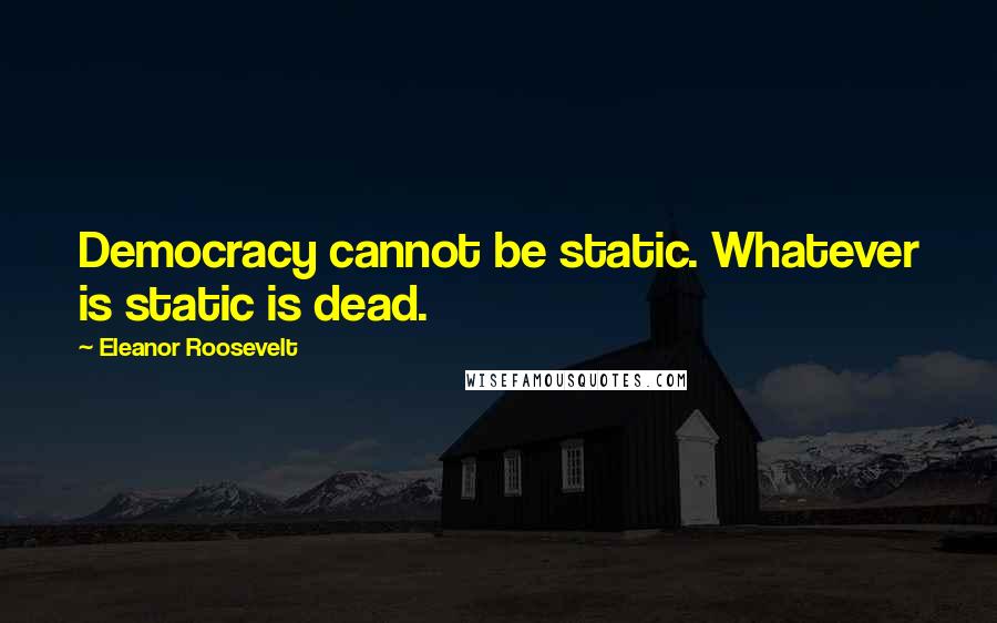 Eleanor Roosevelt Quotes: Democracy cannot be static. Whatever is static is dead.