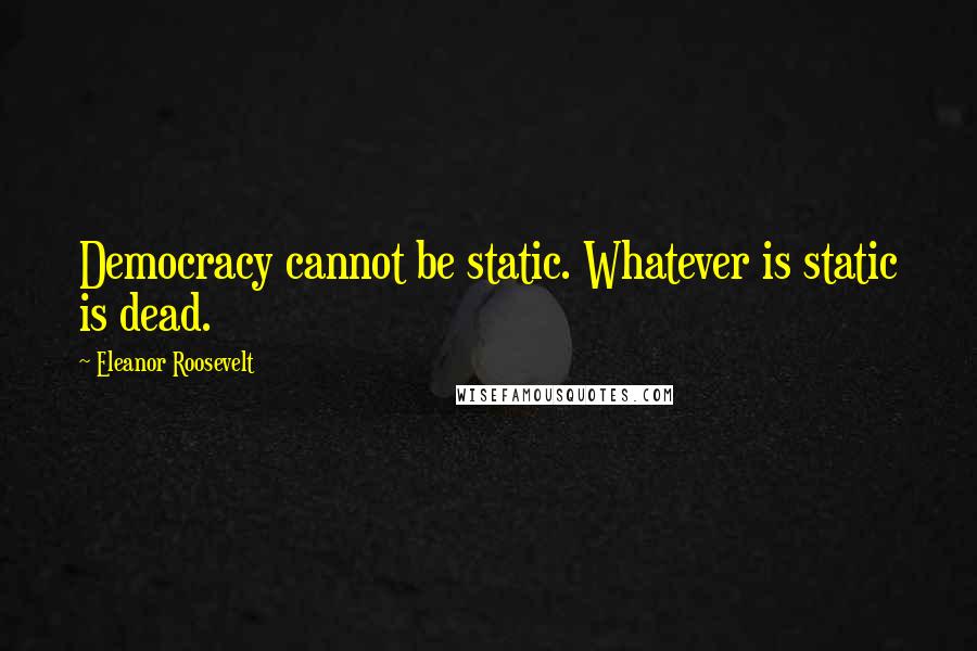 Eleanor Roosevelt Quotes: Democracy cannot be static. Whatever is static is dead.