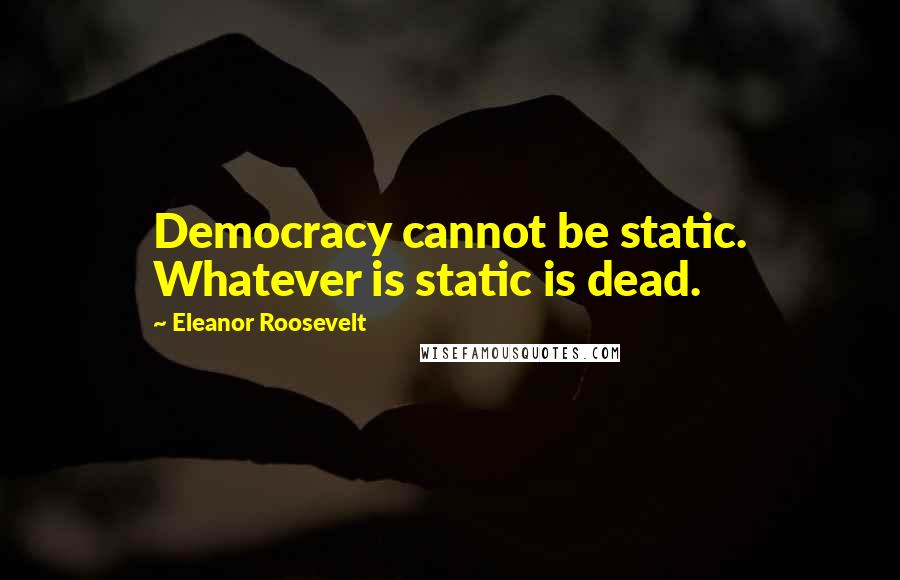 Eleanor Roosevelt Quotes: Democracy cannot be static. Whatever is static is dead.