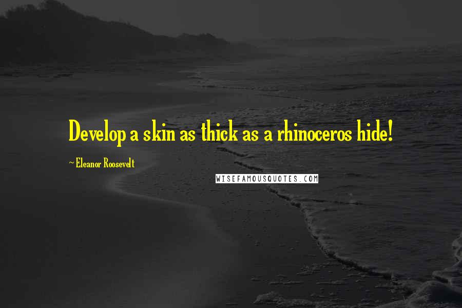 Eleanor Roosevelt Quotes: Develop a skin as thick as a rhinoceros hide!