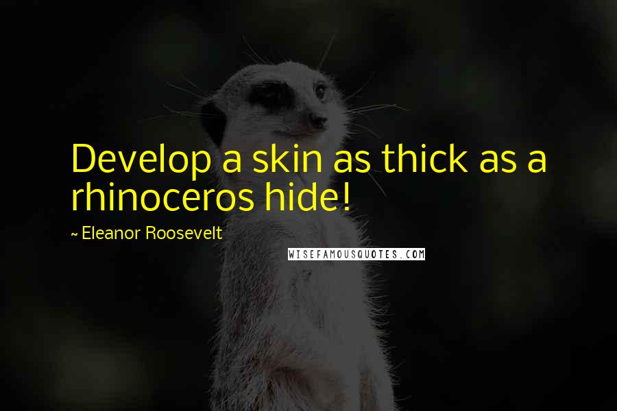 Eleanor Roosevelt Quotes: Develop a skin as thick as a rhinoceros hide!