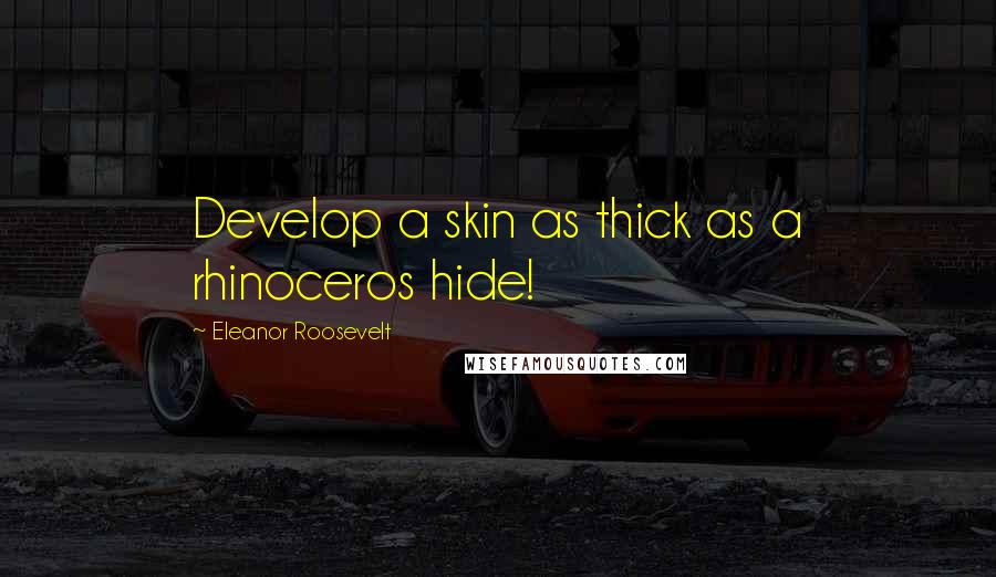 Eleanor Roosevelt Quotes: Develop a skin as thick as a rhinoceros hide!
