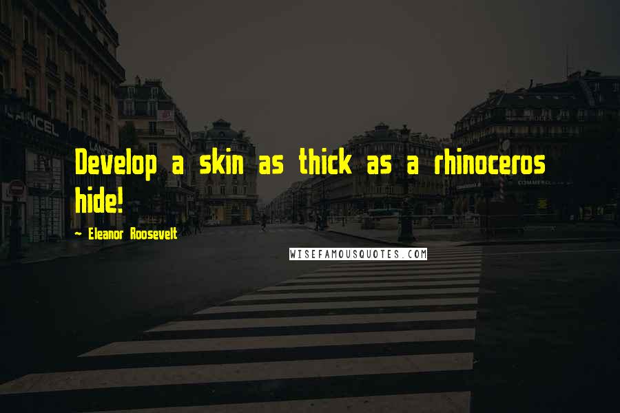 Eleanor Roosevelt Quotes: Develop a skin as thick as a rhinoceros hide!