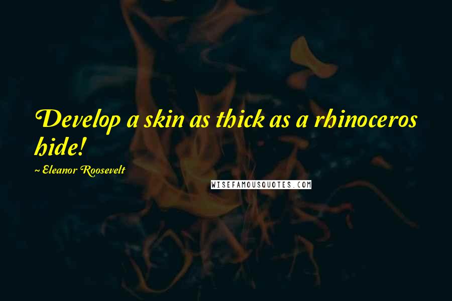 Eleanor Roosevelt Quotes: Develop a skin as thick as a rhinoceros hide!