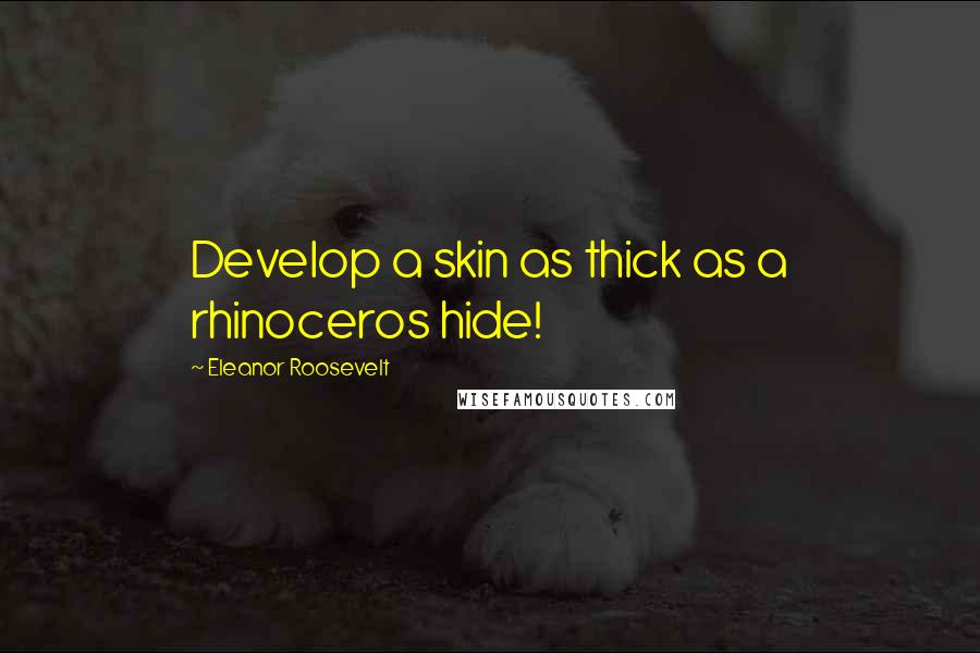Eleanor Roosevelt Quotes: Develop a skin as thick as a rhinoceros hide!
