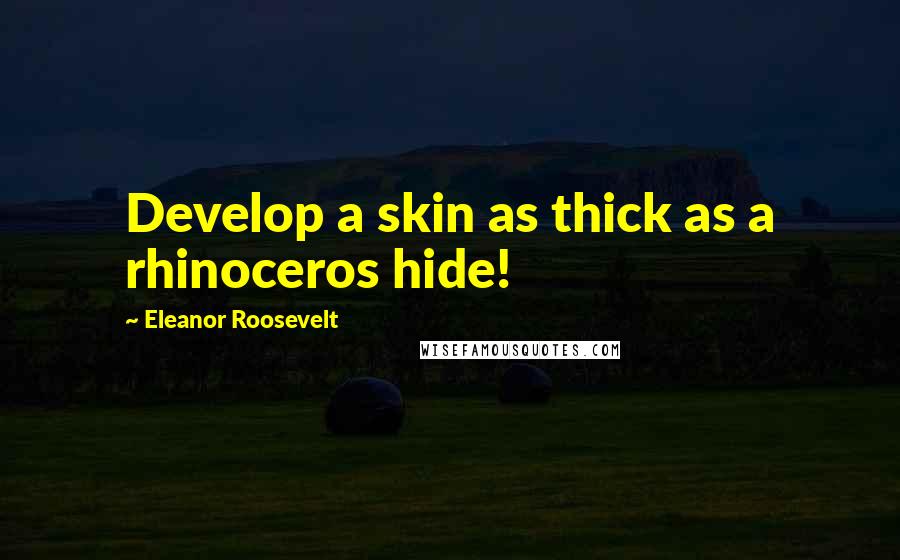 Eleanor Roosevelt Quotes: Develop a skin as thick as a rhinoceros hide!