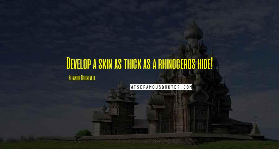 Eleanor Roosevelt Quotes: Develop a skin as thick as a rhinoceros hide!