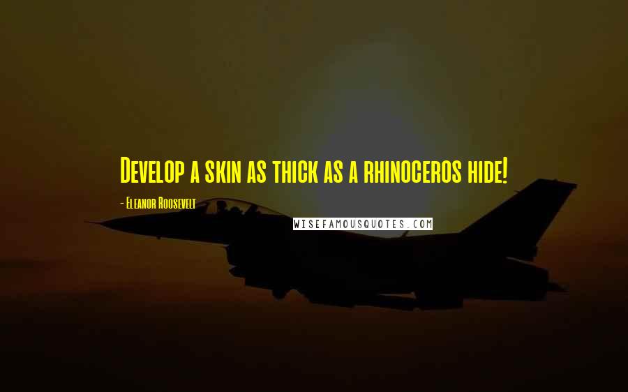 Eleanor Roosevelt Quotes: Develop a skin as thick as a rhinoceros hide!