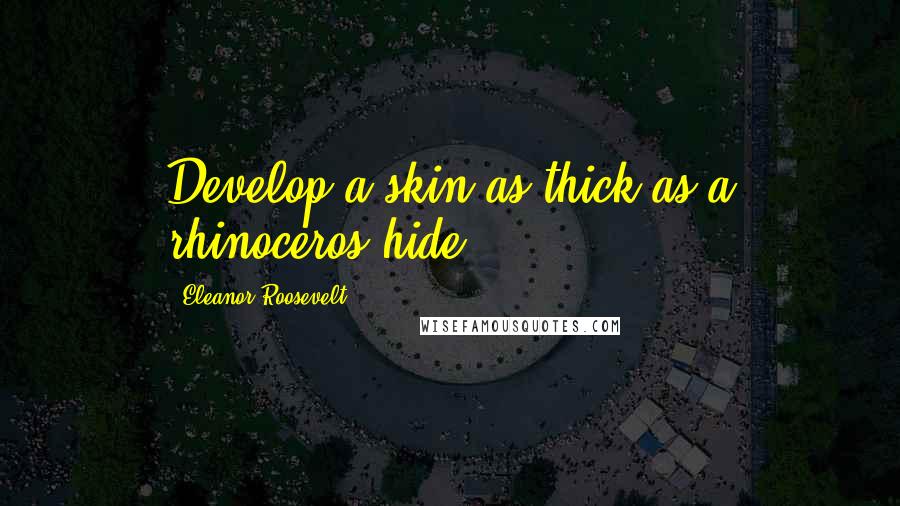 Eleanor Roosevelt Quotes: Develop a skin as thick as a rhinoceros hide!