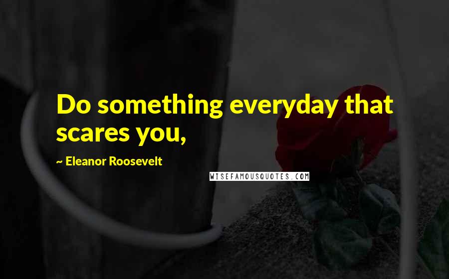 Eleanor Roosevelt Quotes: Do something everyday that scares you,