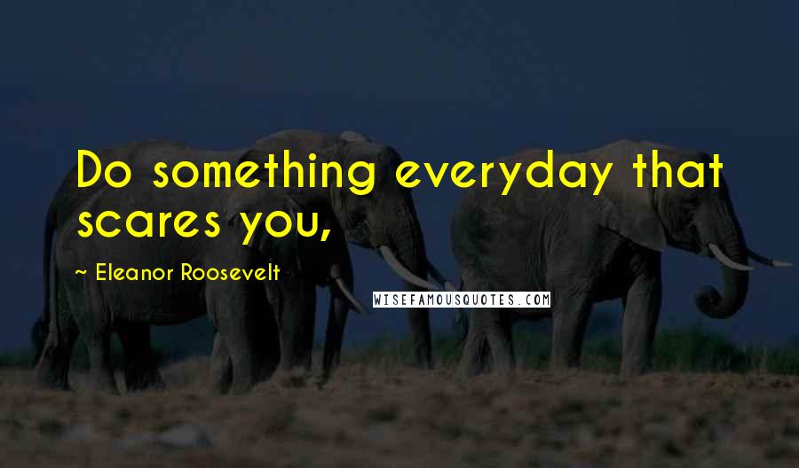 Eleanor Roosevelt Quotes: Do something everyday that scares you,