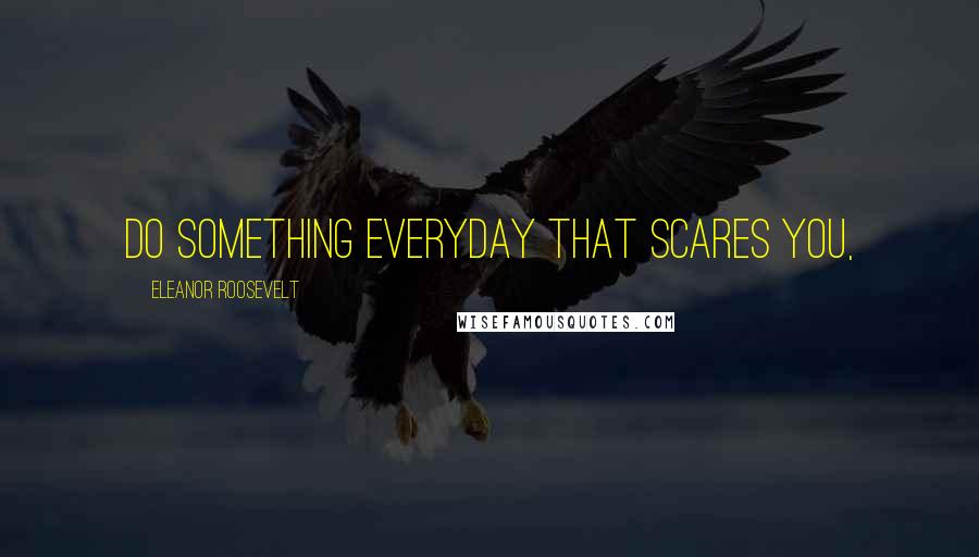 Eleanor Roosevelt Quotes: Do something everyday that scares you,