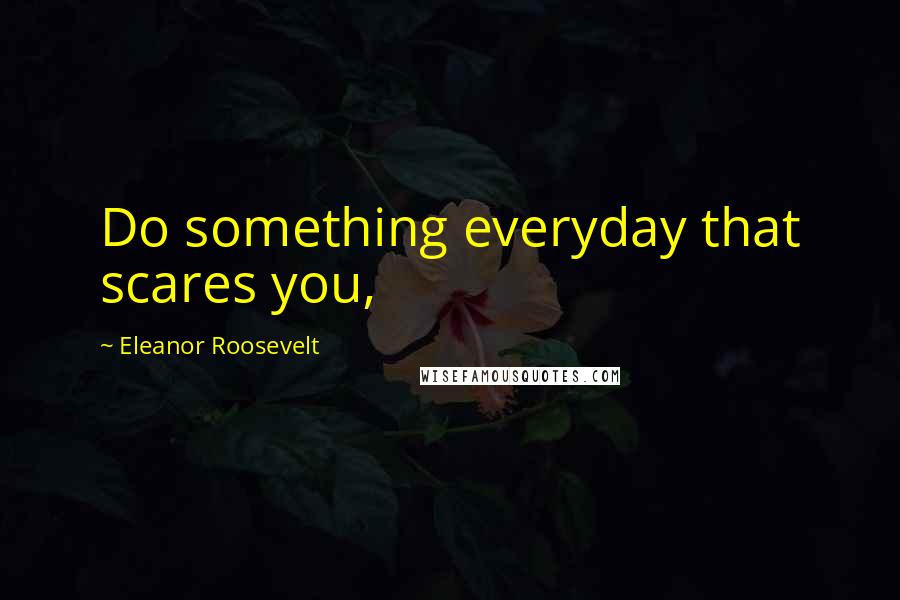 Eleanor Roosevelt Quotes: Do something everyday that scares you,