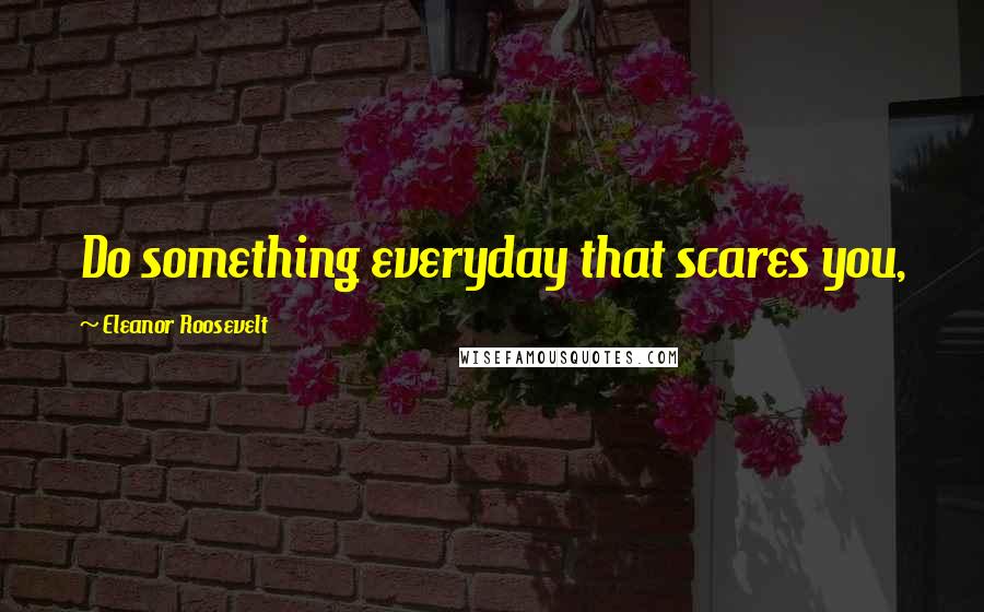 Eleanor Roosevelt Quotes: Do something everyday that scares you,