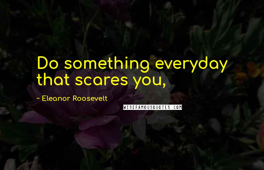 Eleanor Roosevelt Quotes: Do something everyday that scares you,