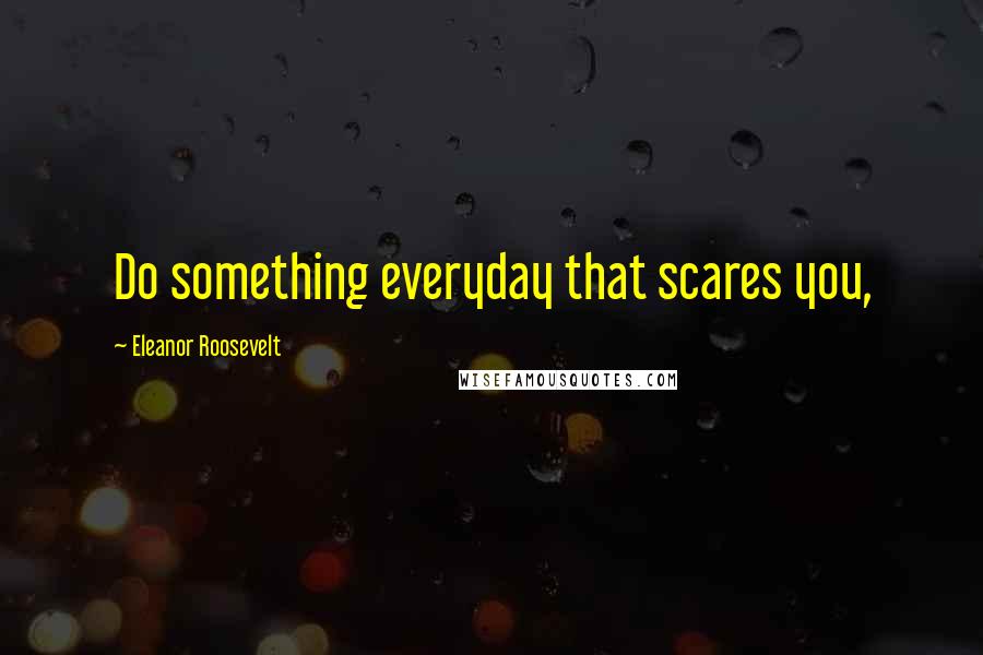 Eleanor Roosevelt Quotes: Do something everyday that scares you,