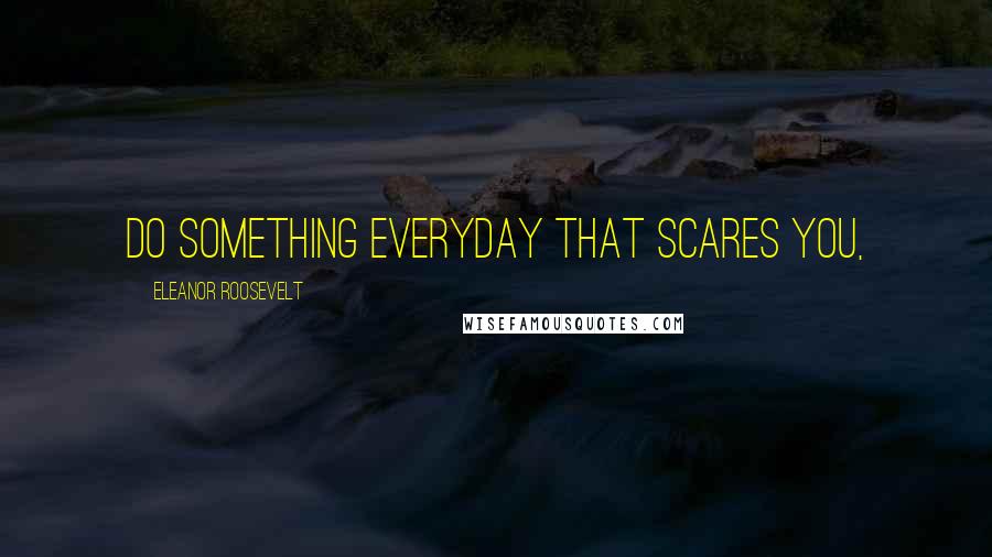 Eleanor Roosevelt Quotes: Do something everyday that scares you,