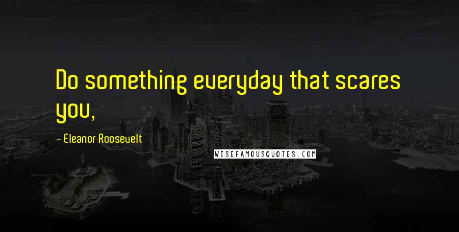 Eleanor Roosevelt Quotes: Do something everyday that scares you,