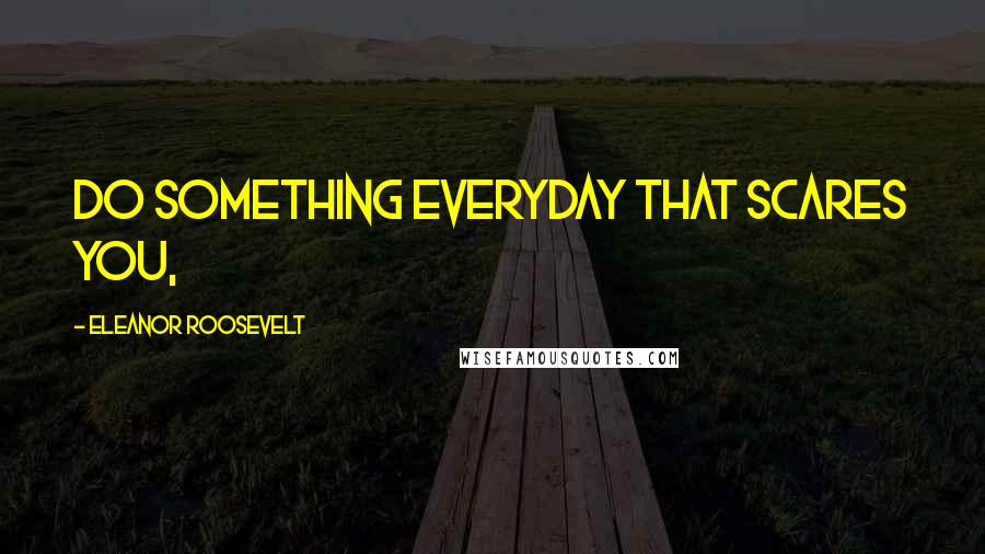 Eleanor Roosevelt Quotes: Do something everyday that scares you,