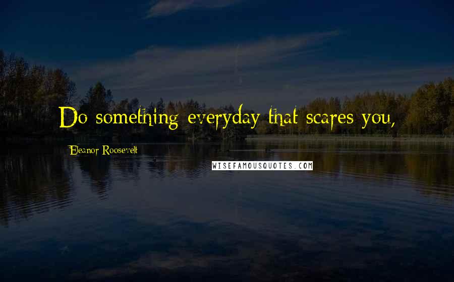 Eleanor Roosevelt Quotes: Do something everyday that scares you,