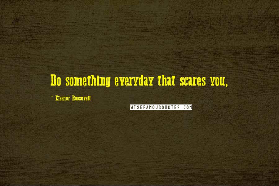 Eleanor Roosevelt Quotes: Do something everyday that scares you,