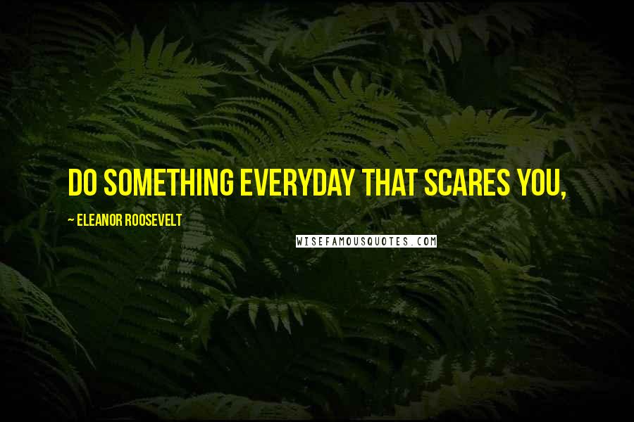 Eleanor Roosevelt Quotes: Do something everyday that scares you,