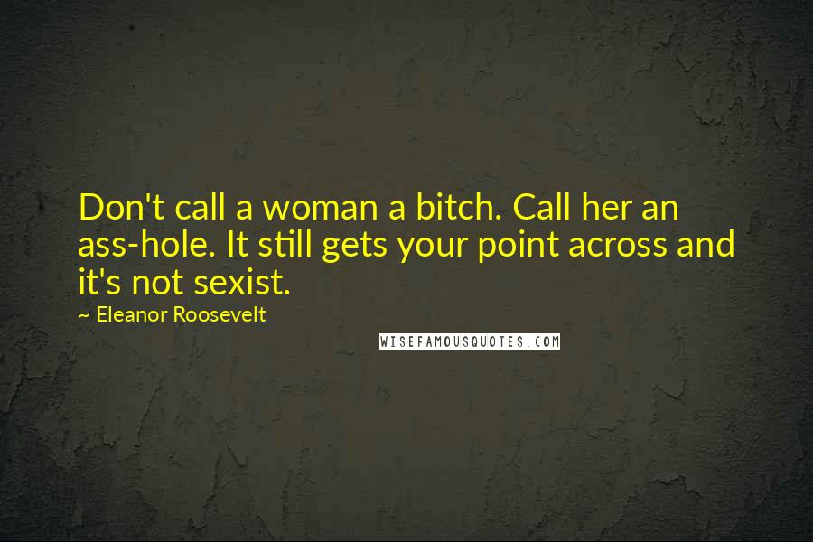 Eleanor Roosevelt Quotes: Don't call a woman a bitch. Call her an ass-hole. It still gets your point across and it's not sexist.