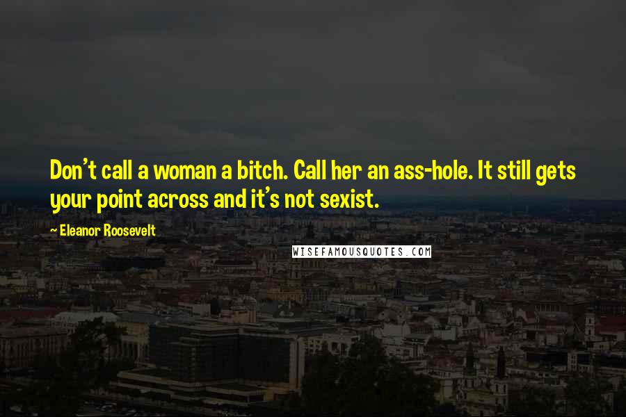 Eleanor Roosevelt Quotes: Don't call a woman a bitch. Call her an ass-hole. It still gets your point across and it's not sexist.