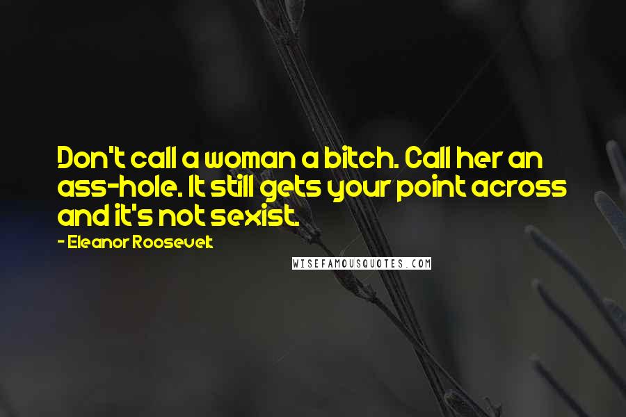 Eleanor Roosevelt Quotes: Don't call a woman a bitch. Call her an ass-hole. It still gets your point across and it's not sexist.