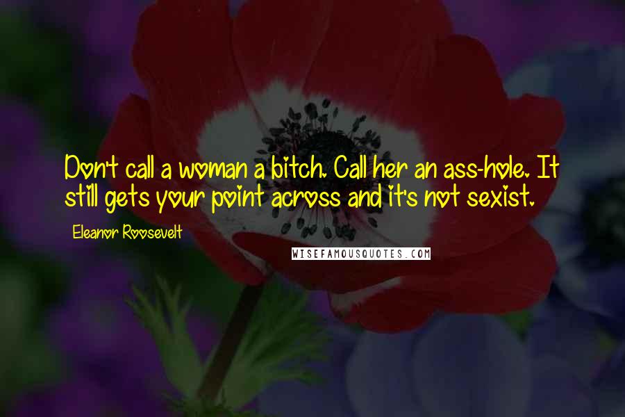 Eleanor Roosevelt Quotes: Don't call a woman a bitch. Call her an ass-hole. It still gets your point across and it's not sexist.