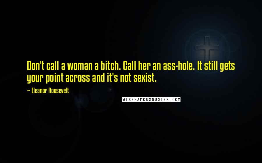 Eleanor Roosevelt Quotes: Don't call a woman a bitch. Call her an ass-hole. It still gets your point across and it's not sexist.