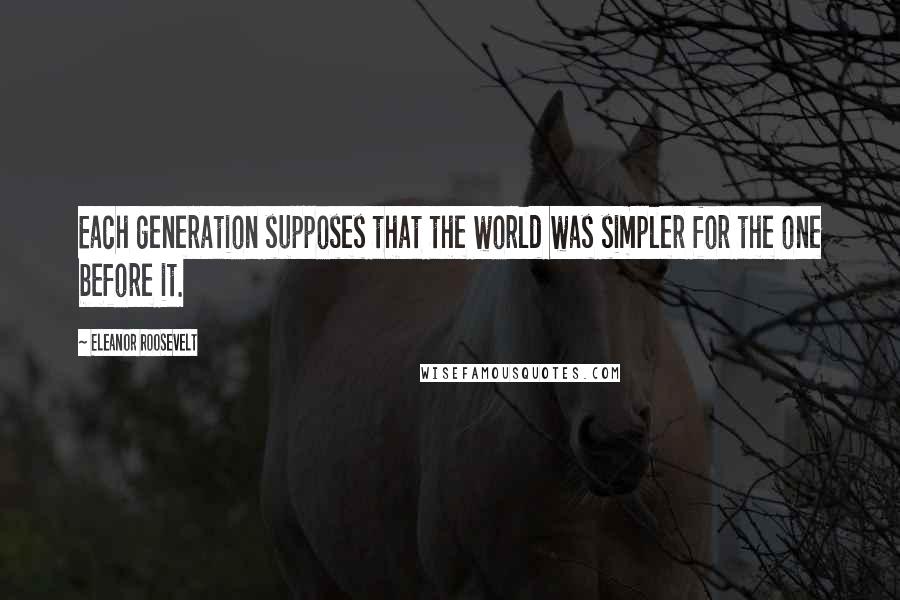 Eleanor Roosevelt Quotes: Each generation supposes that the world was simpler for the one before it.