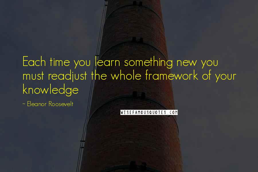 Eleanor Roosevelt Quotes: Each time you learn something new you must readjust the whole framework of your knowledge