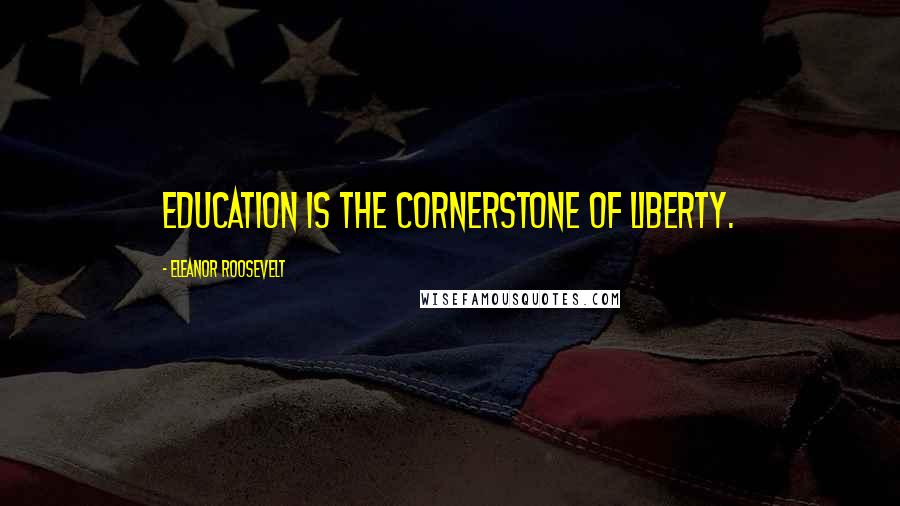 Eleanor Roosevelt Quotes: Education is the cornerstone of liberty.