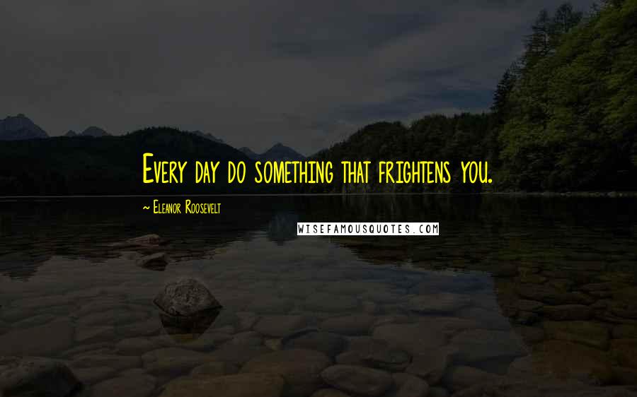 Eleanor Roosevelt Quotes: Every day do something that frightens you.