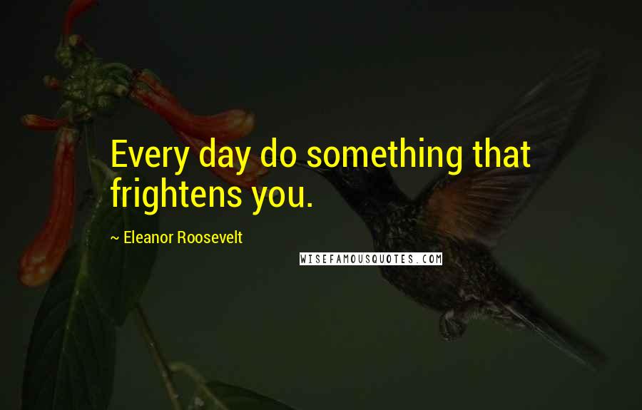 Eleanor Roosevelt Quotes: Every day do something that frightens you.